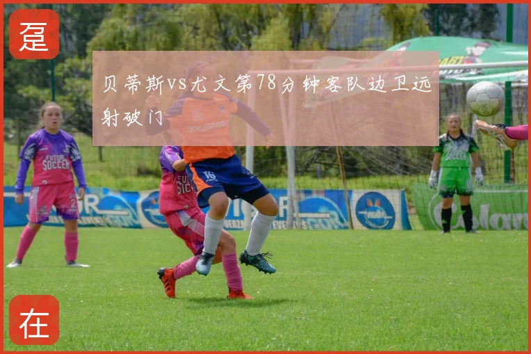 贝蒂斯vs尤文第78分钟客队边卫远射破门