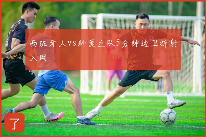 西班牙人vs科莫主队5分钟边卫折射入网