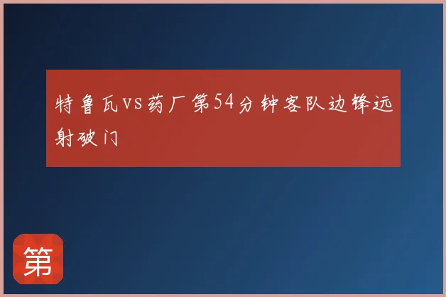 特鲁瓦vs药厂第54分钟客队边锋远射破门